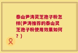泰山尹涛灵芝孢子粉怎样(尹涛推荐的泰山灵芝孢子粉使用效果如何？)