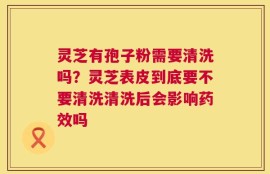 灵芝有孢子粉需要清洗吗？灵芝表皮到底要不要清洗清洗后会影响药效吗