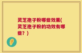 灵芝孢子粉哪些效果(灵芝孢子粉的功效有哪些？)