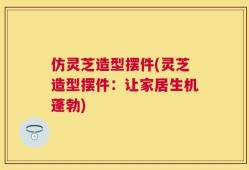 仿灵芝造型摆件(灵芝造型摆件：让家居生机蓬勃)