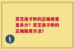 灵芝孢子粉的正确用量是多少？灵芝孢子粉的正确服用方法？