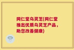 同仁堂乌灵芝(同仁堂推出优质乌灵芝产品，助您改善健康)