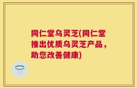 同仁堂乌灵芝(同仁堂推出优质乌灵芝产品，助您改善健康)