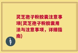 灵芝孢子粉胶囊注意事项(灵芝孢子粉胶囊用法与注意事项，详细指南)