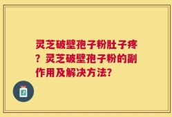 灵芝破壁孢子粉肚子疼？灵芝破壁孢子粉的副作用及解决方法？