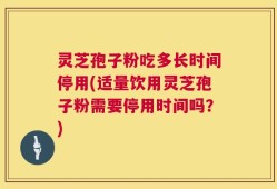 灵芝孢子粉吃多长时间停用(适量饮用灵芝孢子粉需要停用时间吗？)