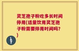 灵芝孢子粉吃多长时间停用(适量饮用灵芝孢子粉需要停用时间吗？)