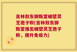 吉林敖东御甄堂破壁灵芝孢子粉(吉林敖东御甄堂推出破壁灵芝孢子粉，提升免疫力)