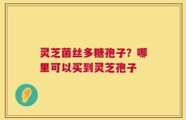 灵芝菌丝多糖孢子？哪里可以买到灵芝孢子