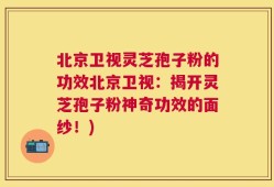 北京卫视灵芝孢子粉的功效北京卫视：揭开灵芝孢子粉神奇功效的面纱！)