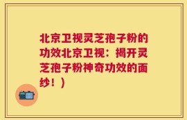 北京卫视灵芝孢子粉的功效北京卫视：揭开灵芝孢子粉神奇功效的面纱！)