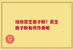 功效灵芝孢子粉？灵芝孢子粉有何作用呢