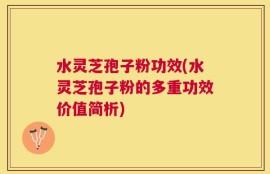 水灵芝孢子粉功效(水灵芝孢子粉的多重功效价值简析)