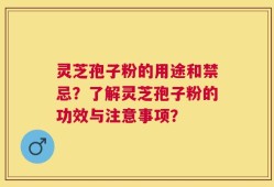 灵芝孢子粉的用途和禁忌？了解灵芝孢子粉的功效与注意事项？