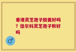 香港灵芝孢子胶囊好吗？佳尔科灵芝孢子粉好吗