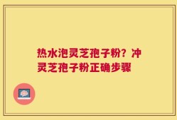 热水泡灵芝孢子粉？冲灵芝孢子粉正确步骤