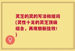 灵芝的灵的写法和组词(灵性十足的灵芝顶级组合，再现崭新佳效！)