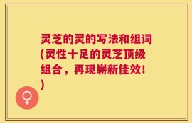 灵芝的灵的写法和组词(灵性十足的灵芝顶级组合，再现崭新佳效！)