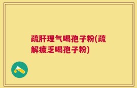 疏肝理气喝孢子粉(疏解疲乏喝孢子粉)