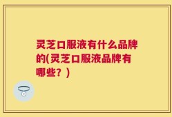 灵芝口服液有什么品牌的(灵芝口服液品牌有哪些？)