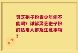 灵芝孢子粉青少年能不能喝？详解灵芝孢子粉的适用人群及注意事项？