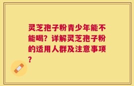 灵芝孢子粉青少年能不能喝？详解灵芝孢子粉的适用人群及注意事项？