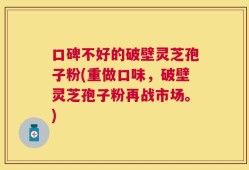 口碑不好的破壁灵芝孢子粉(重做口味，破壁灵芝孢子粉再战市场。)
