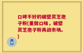 口碑不好的破壁灵芝孢子粉(重做口味，破壁灵芝孢子粉再战市场。)