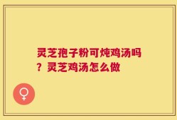 灵芝孢子粉可炖鸡汤吗？灵芝鸡汤怎么做