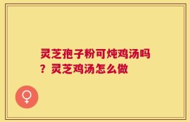 灵芝孢子粉可炖鸡汤吗？灵芝鸡汤怎么做
