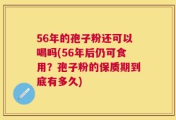 56年的孢子粉还可以喝吗(56年后仍可食用？孢子粉的保质期到底有多久)
