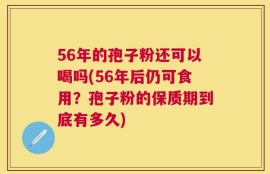 56年的孢子粉还可以喝吗(56年后仍可食用？孢子粉的保质期到底有多久)