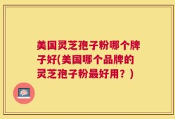 美国灵芝孢子粉哪个牌子好(美国哪个品牌的灵芝孢子粉最好用？)