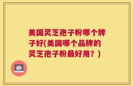 美国灵芝孢子粉哪个牌子好(美国哪个品牌的灵芝孢子粉最好用？)