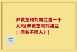 尹灵芝和刘胡兰是一个人吗(尹灵芝与刘胡兰：同名不同人？)