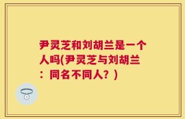 尹灵芝和刘胡兰是一个人吗(尹灵芝与刘胡兰：同名不同人？)
