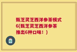 甄芝灵芝西洋参茶模式6(甄芝灵芝西洋参茶推出6种口味！)