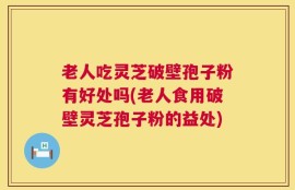 老人吃灵芝破壁孢子粉有好处吗(老人食用破壁灵芝孢子粉的益处)