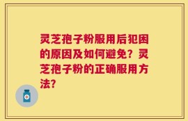 灵芝孢子粉服用后犯困的原因及如何避免？灵芝孢子粉的正确服用方法？