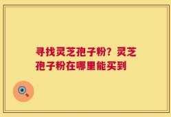 寻找灵芝孢子粉？灵芝孢子粉在哪里能买到