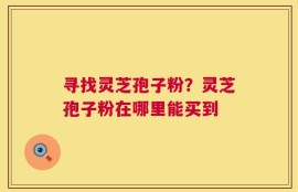 寻找灵芝孢子粉？灵芝孢子粉在哪里能买到