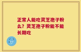 正常人能吃灵芝孢子粉么？灵芝孢子粉能不能长期吃