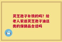 灵芝孢子补铁的吗？给老人家送灵芝孢子油这类的保健品合适吗