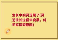 生长中的灵芝黑了(灵芝生长过程中变黑，科学家探究原因)