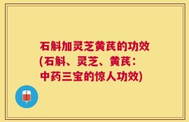 石斛加灵芝黄芪的功效(石斛、灵芝、黄芪：中药三宝的惊人功效)