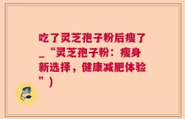 吃了灵芝孢子粉后瘦了_“灵芝孢子粉：瘦身新选择，健康减肥体验”)