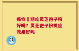 癌症睌期吃灵芝孢子粉好吗？灵芝孢子粉抗癌效果好吗