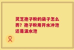 灵芝孢子粉的袋子怎么弄？孢子粉用开水冲泡还是温水泡