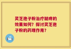 灵芝孢子粉治疗腿疼的效果如何？探讨灵芝孢子粉的药理作用？