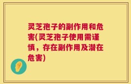灵芝孢子的副作用和危害(灵芝孢子使用需谨慎，存在副作用及潜在危害)